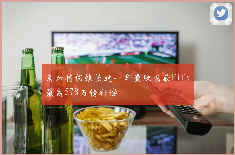 乌加特伤缺长达一年曼联或获Fifa最高578万镑补偿