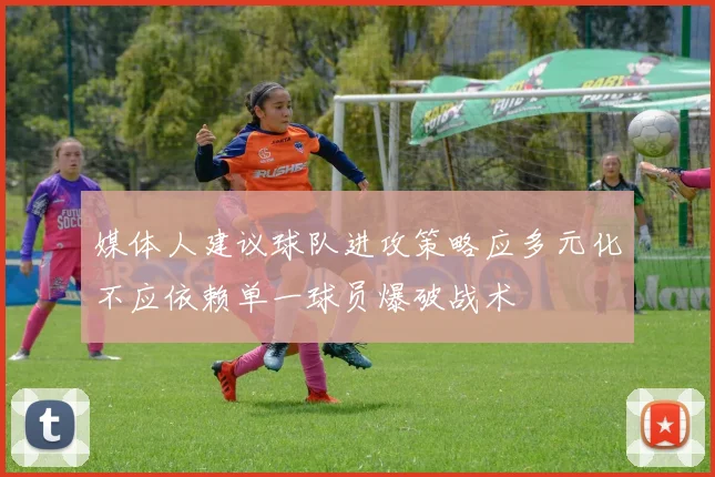 媒体人建议球队进攻策略应多元化不应依赖单一球员爆破战术