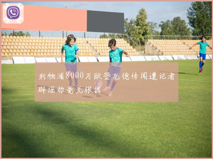 利物浦8000万欧签孔德传闻遭记者辟谣称毫无根据