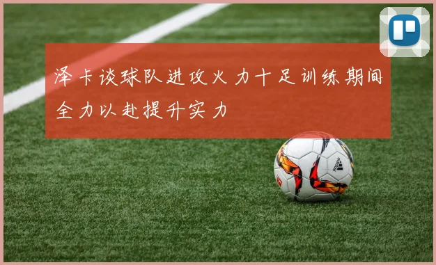 泽卡谈球队进攻火力十足训练期间全力以赴提升实力