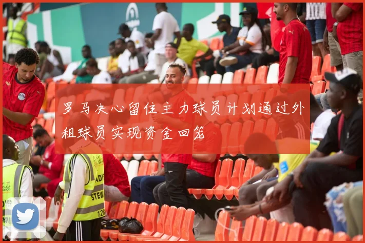 罗马决心留住主力球员计划通过外租球员实现资金回笼