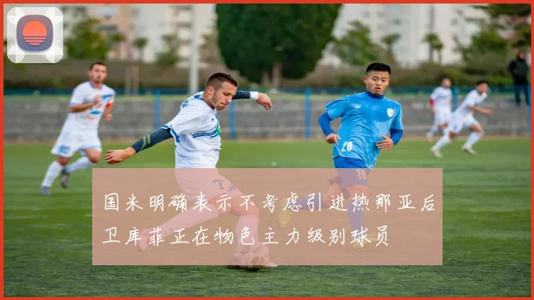 国米明确表示不考虑引进热那亚后卫库菲正在物色主力级别球员