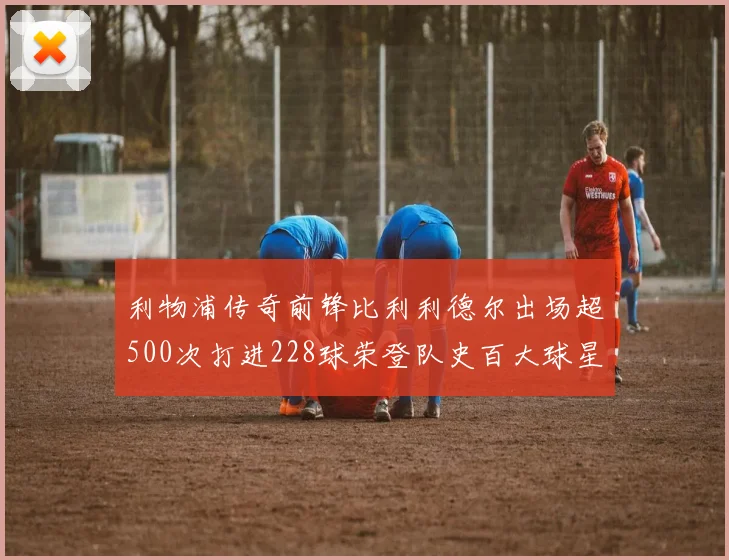 利物浦传奇前锋比利利德尔出场超500次打进228球荣登队史百大球星第11位