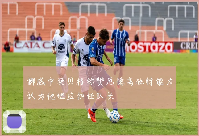挪威中场贝格称赞厄德高独特能力认为他理应担任队长