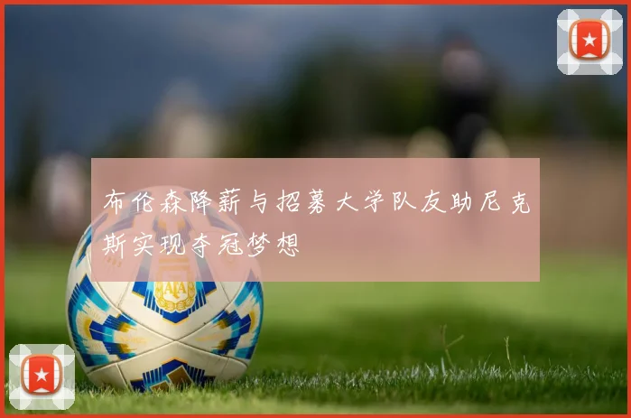 布伦森降薪与招募大学队友助尼克斯实现夺冠梦想