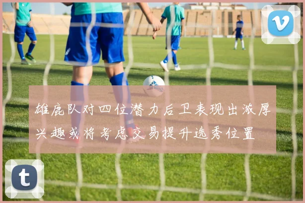 雄鹿队对四位潜力后卫表现出浓厚兴趣或将考虑交易提升选秀位置