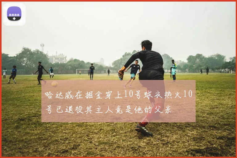 哈达威在掘金穿上10号球衣热火10号已退役其主人竟是他的父亲