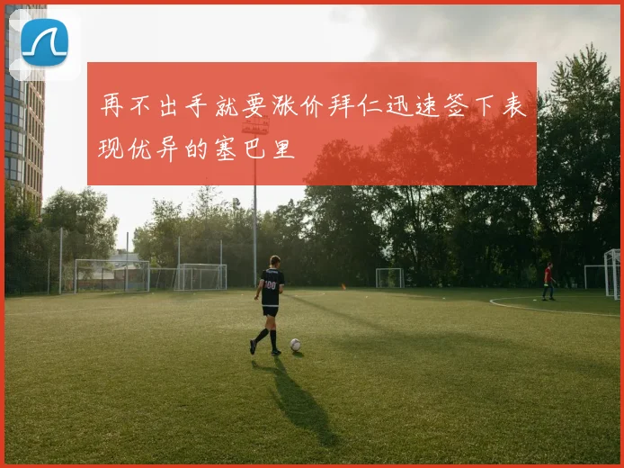 再不出手就要涨价拜仁迅速签下表现优异的塞巴里