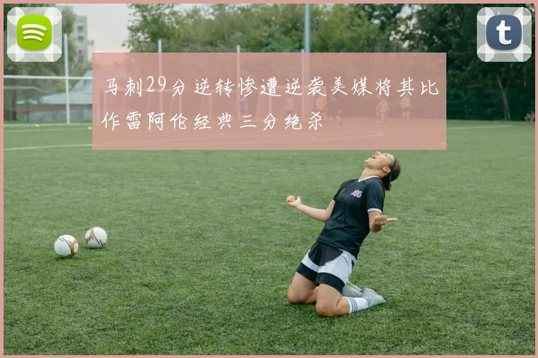 马刺29分逆转惨遭逆袭美媒将其比作雷阿伦经典三分绝杀