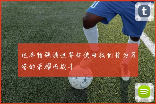 达洛特强调世界杯使命我们将为若塔的荣耀而战斗