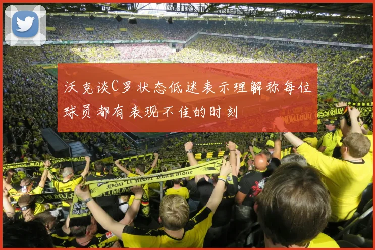 沃克谈C罗状态低迷表示理解称每位球员都有表现不佳的时刻