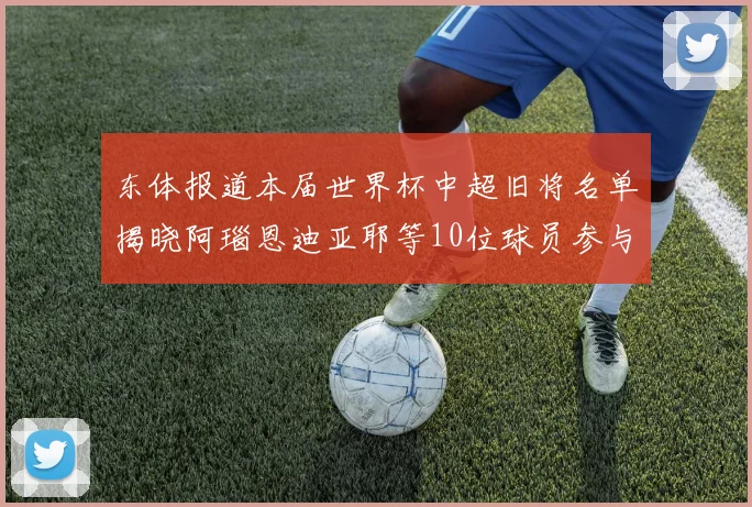 东体报道本届世界杯中超旧将名单揭晓阿瑙恩迪亚耶等10位球员参与盛事
