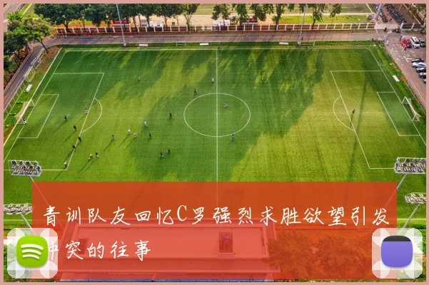 青训队友回忆C罗强烈求胜欲望引发冲突的往事