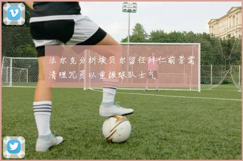 法尔克分析埃贝尔留任拜仁前景需清理冗员以重振球队士气