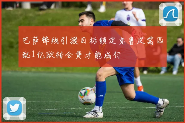 巴萨锋线引援目标锁定克鲁皮需匹配1亿欧转会费才能成行
